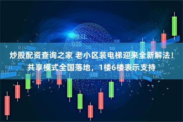 炒股配资查询之家 老小区装电梯迎来全新解法！共享模式全国落地，1楼6楼表示支持