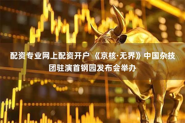 配资专业网上配资开户 《京核·无界》中国杂技团驻演首钢园发布会举办
