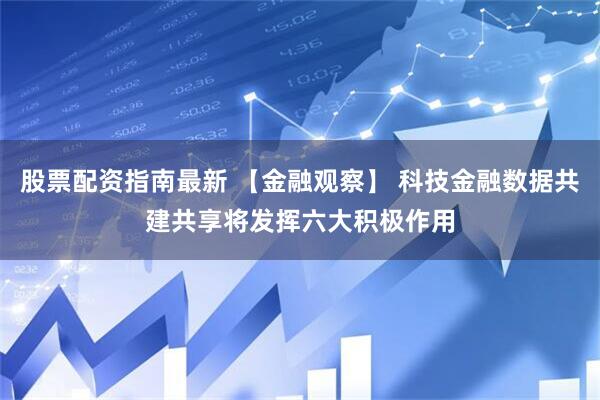 股票配资指南最新 【金融观察】 科技金融数据共建共享将发挥六大积极作用