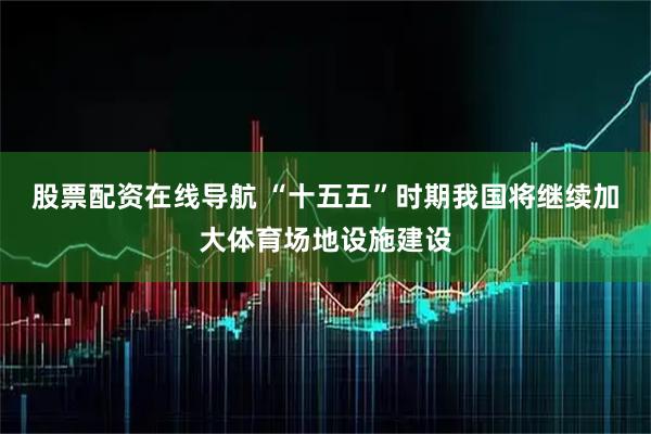 股票配资在线导航 “十五五”时期我国将继续加大体育场地设施建设