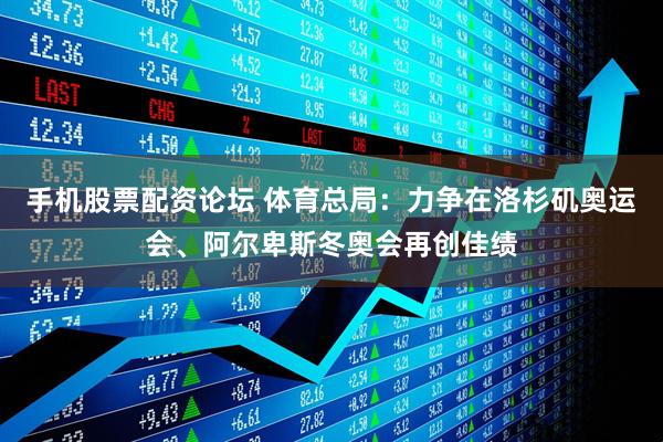 手机股票配资论坛 体育总局：力争在洛杉矶奥运会、阿尔卑斯冬奥会再创佳绩