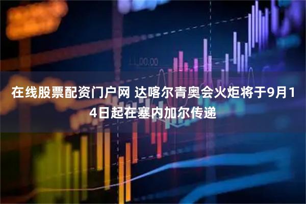 在线股票配资门户网 达喀尔青奥会火炬将于9月14日起在塞内加尔传递